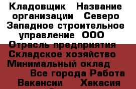 Кладовщик › Название организации ­ Северо-Западное строительное управление, ООО › Отрасль предприятия ­ Складское хозяйство › Минимальный оклад ­ 40 000 - Все города Работа » Вакансии   . Хакасия респ.,Саяногорск г.